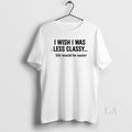 Original I Wish Was Less Classy Life Would Be Easier - Adult & Kids T-Shirts, Sweatshirts & Hoodies apparel design preview 1