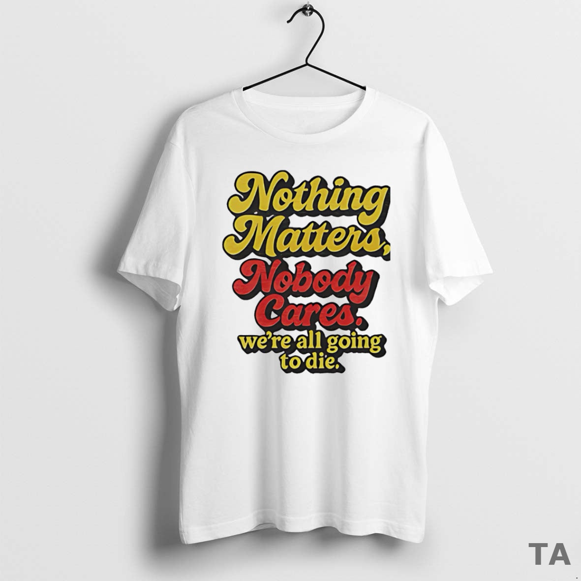 Top Nothing Matters Nobody Cares Were All Going To - Adult & Kids T-Shirts, Sweatshirts & Hoodies apparel design preview 1