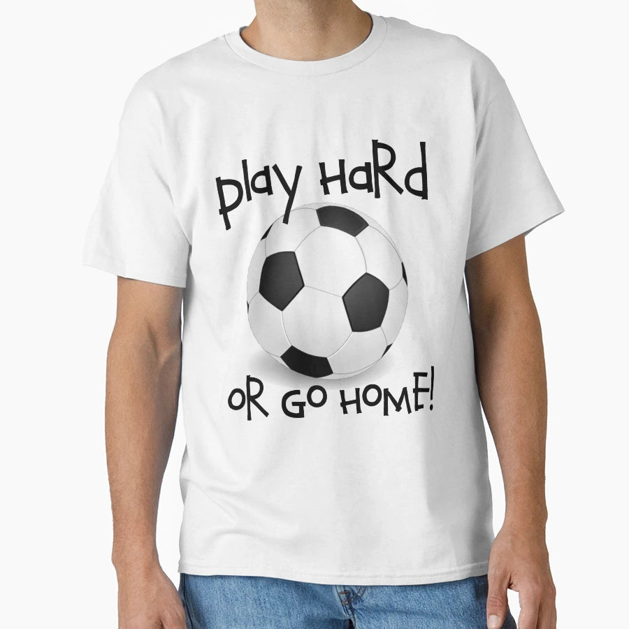 Play Hard Or Go Home Soccer T-Shirt - Casual Everyday Wear for Adults - T-Shirt, Sweatshirt, Hoodie