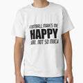 Football Makes Me Happy T-Shirt - Casual Everyday Wear Men Women - T-Shirt, Sweatshirt, Hoodie