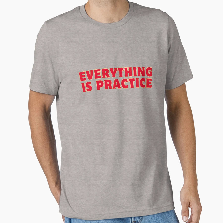 Everything Is Practice T-Shirt - Casual Everyday Wear Unisex - T-Shirt, Sweatshirt, Hoodie