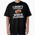 I Do Not Even Know Who Is Playing Funny T-Shirt - Custom Art Print Unisex - T-Shirt, Sweatshirt, Hoodie