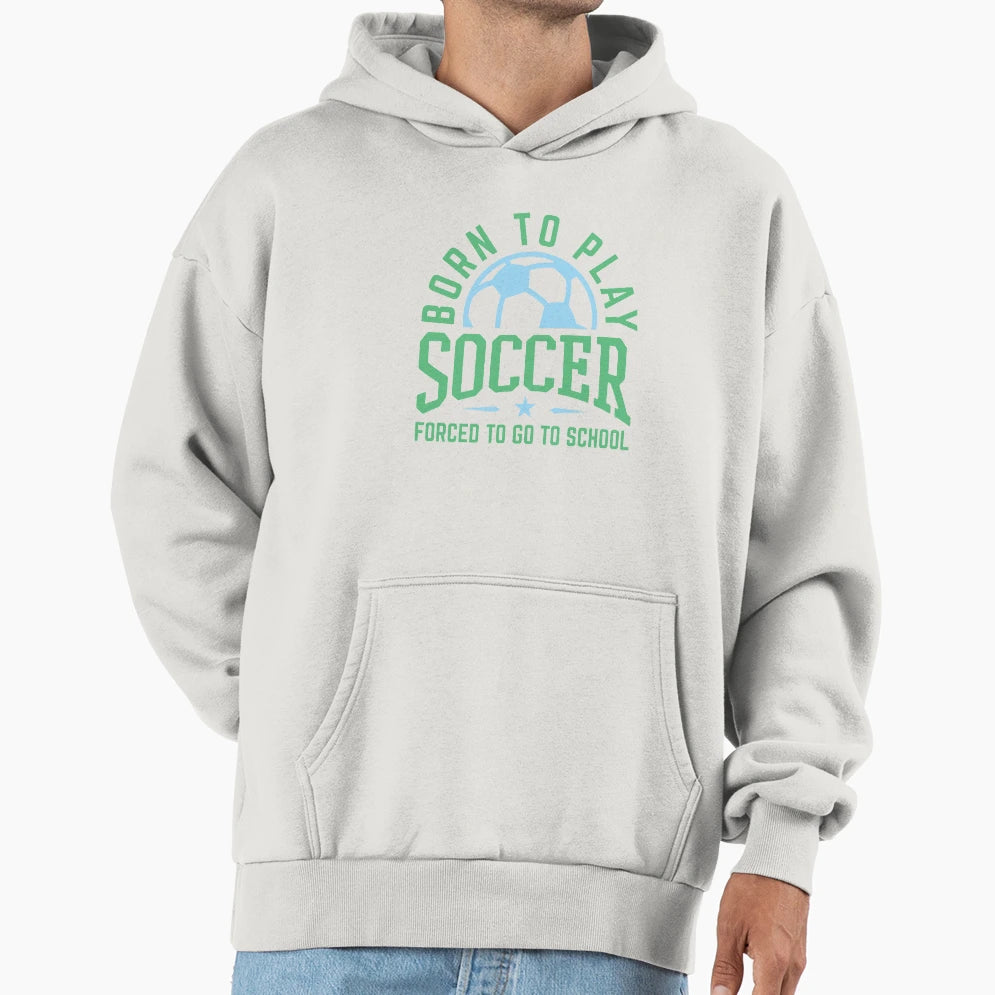 Born To Play Soccer Forced To Go To Hoodie - Custom Art Print Men Women - T-Shirt, Sweatshirt, Hoodie