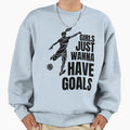Just Wanna Have Goals Soccer Sweatshirt - Custom Art Print Unisex - T-Shirt, Sweatshirt, Hoodie