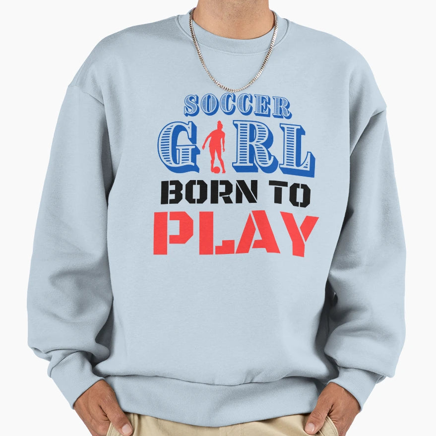 Born To Play Soccer Sweatshirt - Trendy Graphic Unisex - T-Shirt, Sweatshirt, Hoodie