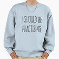 I Should Be Practising Sweatshirt - Custom Art Print for Adults - T-Shirt, Sweatshirt, Hoodie