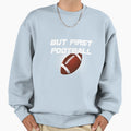 But First Football Sweatshirt - Novelty Apparel for Adults - T-Shirt, Sweatshirt, Hoodie