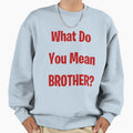 What Do You Mean Brother Sweatshirt - Graphic Print Men Women - T-Shirt, Sweatshirt, Hoodie
