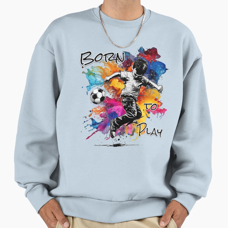 Born To Play Splash Soccer Joy Sweatshirt - Casual Everyday Wear Men Women - T-Shirt, Sweatshirt, Hoodie