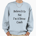 Believe It Or Not Im Soccer Coach Sweatshirt - Unique Graphic Unisex - T-Shirt, Sweatshirt, Hoodie