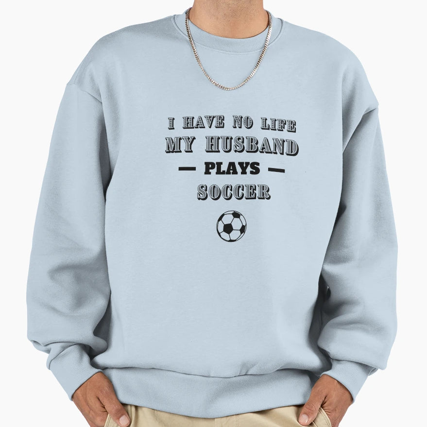 I Have No Life My Husband Plays Soccer Sweatshirt - Streetwear Style Unisex - T-Shirt, Sweatshirt, Hoodie