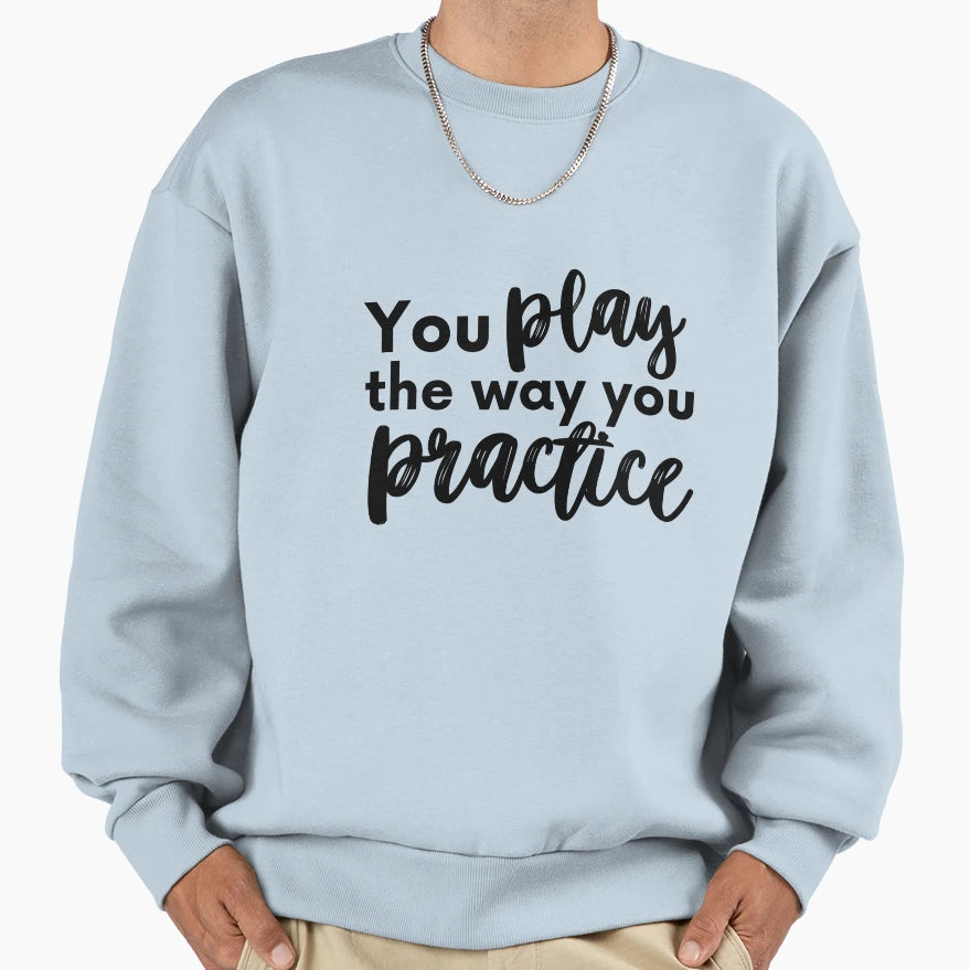 You Play Way You Pratice Sweatshirt - Graphic Print Men Women - T-Shirt, Sweatshirt, Hoodie