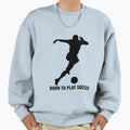 Football Born To Play Soccer Sweatshirt - Custom Art Print for Adults - T-Shirt, Sweatshirt, Hoodie