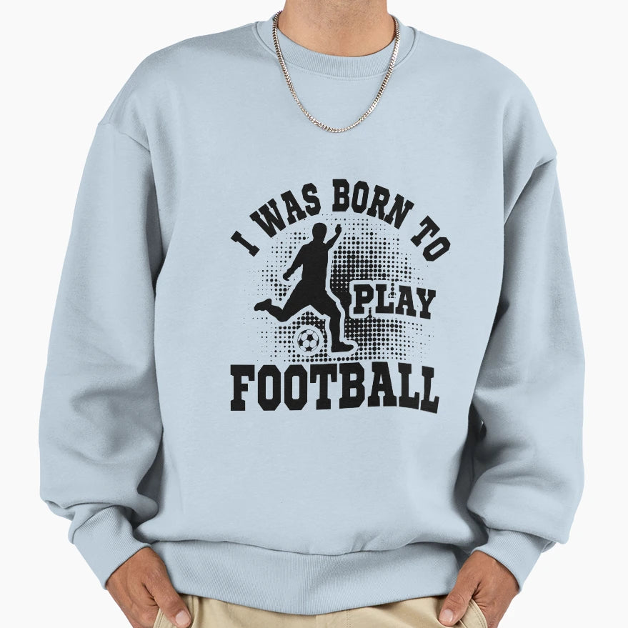 I Was Born To Play Football Sweatshirt - Streetwear Style Men Women - T-Shirt, Sweatshirt, Hoodie