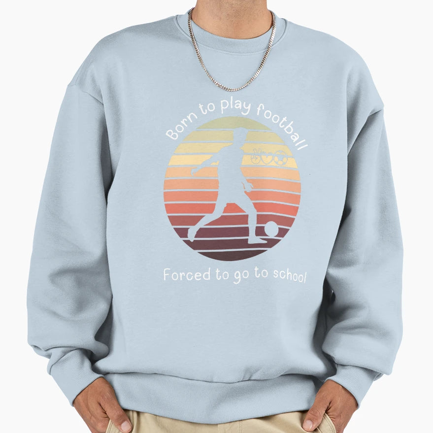 Born To Play Football Forced To Go Sweatshirt - Streetwear Style Men Women - T-Shirt, Sweatshirt, Hoodie