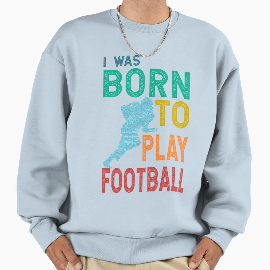 I Was Born To Play Football Sweatshirt - Fun Novelty Design Men Women - T-Shirt, Sweatshirt, Hoodie