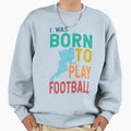 I Was Born To Play Football Sweatshirt - Fun Novelty Design Men Women - T-Shirt, Sweatshirt, Hoodie