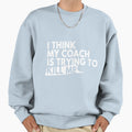 I Think My Coach Is Trying To Kill Sweatshirt - Novelty Apparel Men Women - T-Shirt, Sweatshirt, Hoodie