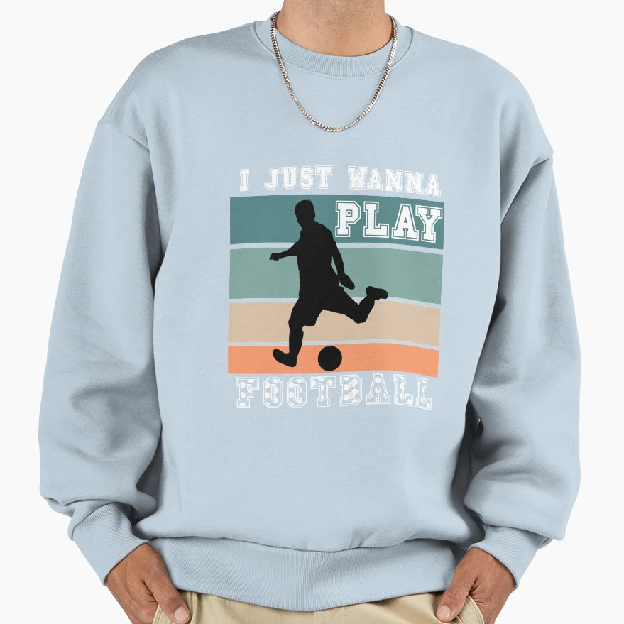 I Just Wanna Play Football Sweatshirt - Casual Everyday Wear Unisex - T-Shirt, Sweatshirt, Hoodie
