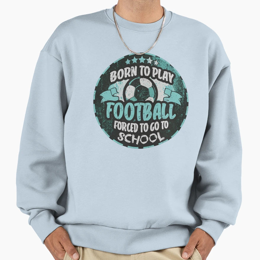 Born To Play Football Forced To Sweatshirt - Streetwear Style for Adults - T-Shirt, Sweatshirt, Hoodie