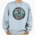 Born To Play Football Forced To Sweatshirt - Streetwear Style for Adults - T-Shirt, Sweatshirt, Hoodie