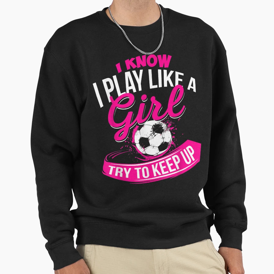 I Know I Play Like Soccer Sweatshirt - Novelty Apparel Men Women - T-Shirt, Sweatshirt, Hoodie