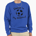 Soccer Is My Girlfriend Sweatshirt - Graphic Print Unisex - T-Shirt, Sweatshirt, Hoodie