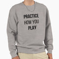 Practice How You Play Sweatshirt - Novelty Apparel Men Women - T-Shirt, Sweatshirt, Hoodie