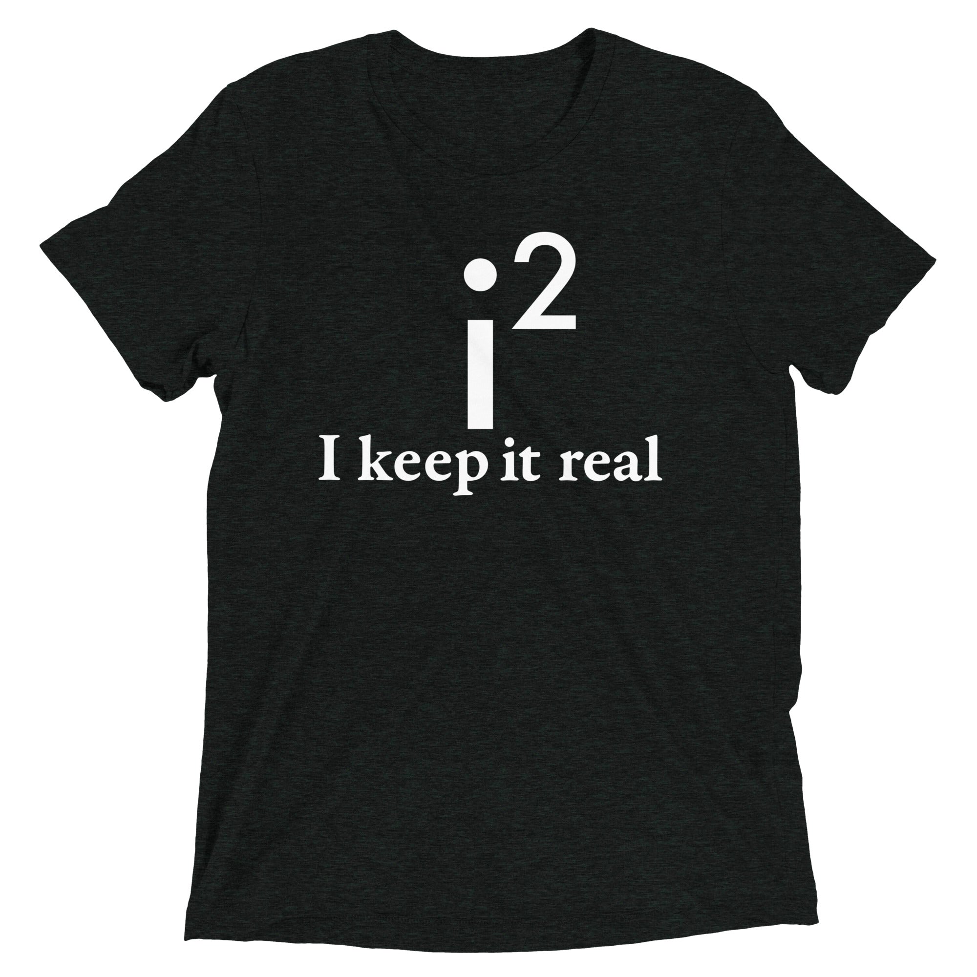 I Keep It Real Men's Tri-Blend - Adult & Kids T-Shirts, Sweatshirts & Hoodies apparel design preview 1